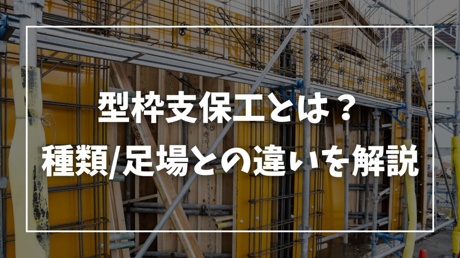 型枠支保工とは?型枠支保工の種類や必要な資格・足場との違いを解説